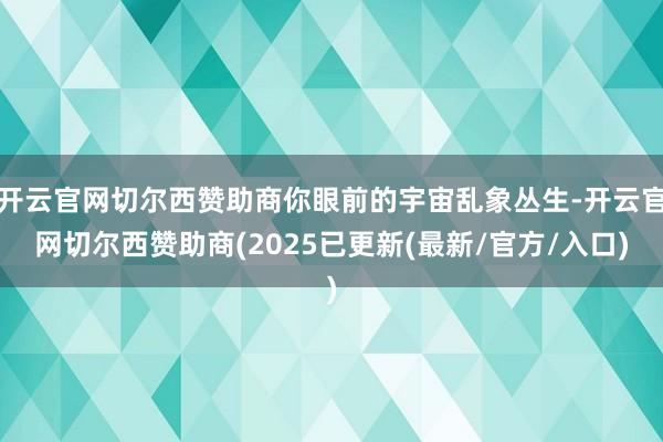 开云官网切尔西赞助商你眼前的宇宙乱象丛生-开云官网切尔西赞助商(2025已更新(最新/官方/入口)